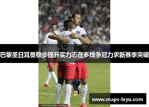 巴黎圣日耳曼稳步提升实力志在多线争冠力求新赛季突破