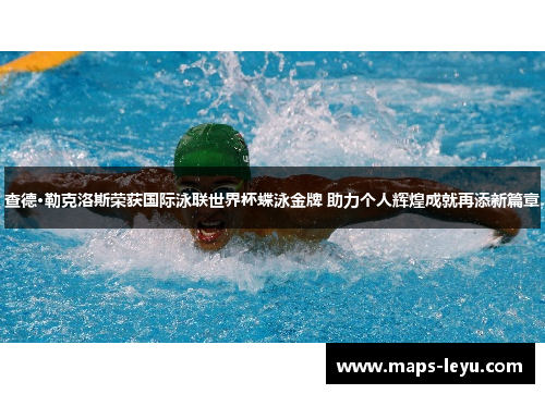 查德·勒克洛斯荣获国际泳联世界杯蝶泳金牌 助力个人辉煌成就再添新篇章