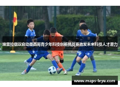 埃雷拉倡议启动墨西哥青少年科技创新挑战赛激发未来科技人才潜力