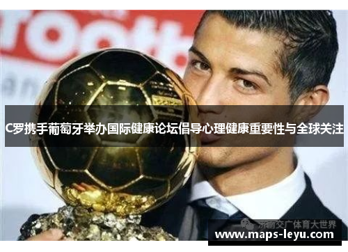 C罗携手葡萄牙举办国际健康论坛倡导心理健康重要性与全球关注