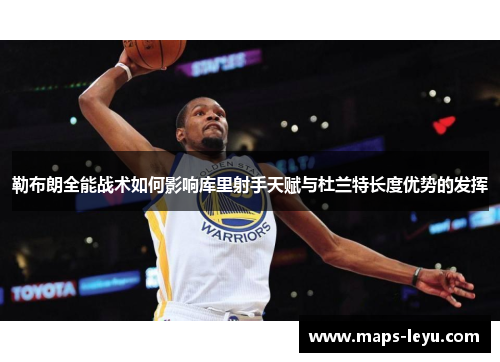 勒布朗全能战术如何影响库里射手天赋与杜兰特长度优势的发挥