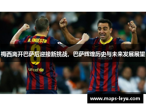 梅西离开巴萨后迎接新挑战，巴萨辉煌历史与未来发展展望