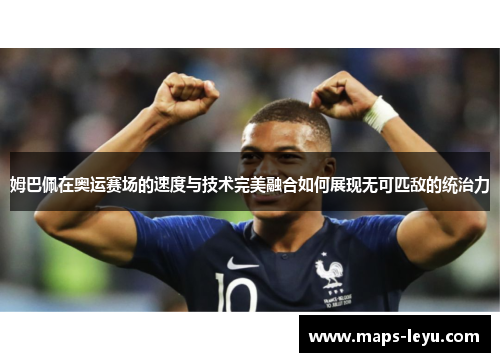 姆巴佩在奥运赛场的速度与技术完美融合如何展现无可匹敌的统治力