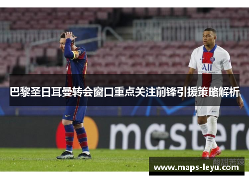 巴黎圣日耳曼转会窗口重点关注前锋引援策略解析