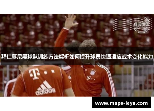拜仁慕尼黑球队训练方法解析如何提升球员快速适应战术变化能力