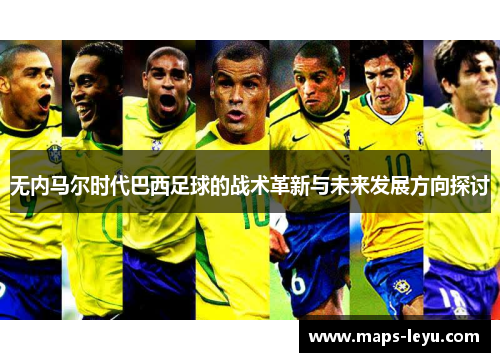 无内马尔时代巴西足球的战术革新与未来发展方向探讨