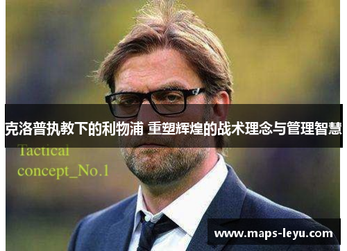 克洛普执教下的利物浦 重塑辉煌的战术理念与管理智慧