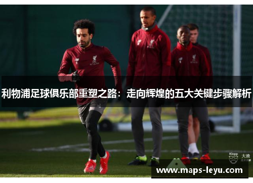 利物浦足球俱乐部重塑之路：走向辉煌的五大关键步骤解析