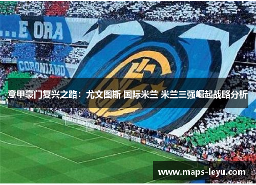 意甲豪门复兴之路：尤文图斯 国际米兰 米兰三强崛起战略分析
