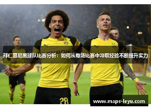 拜仁慕尼黑球队比赛分析：如何从每场比赛中汲取经验不断提升实力