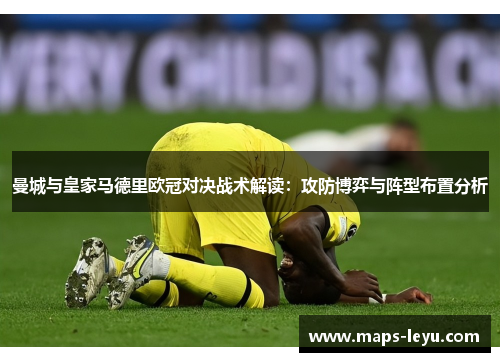 曼城与皇家马德里欧冠对决战术解读：攻防博弈与阵型布置分析