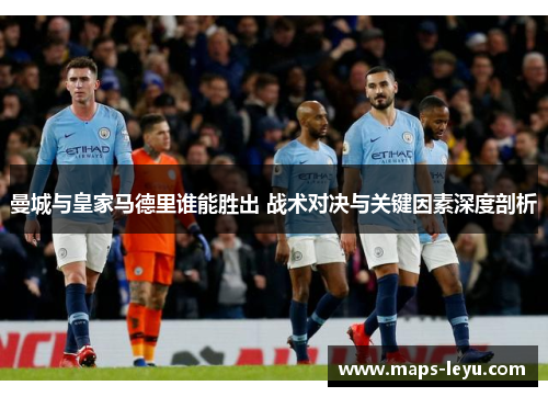 曼城与皇家马德里谁能胜出 战术对决与关键因素深度剖析