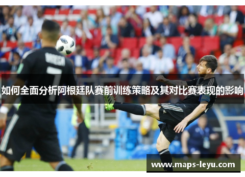 如何全面分析阿根廷队赛前训练策略及其对比赛表现的影响