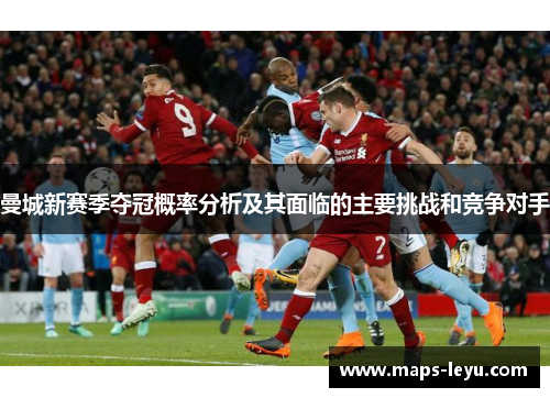 曼城新赛季夺冠概率分析及其面临的主要挑战和竞争对手
