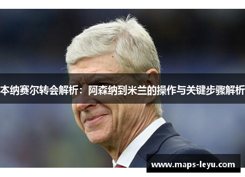 本纳赛尔转会解析：阿森纳到米兰的操作与关键步骤解析