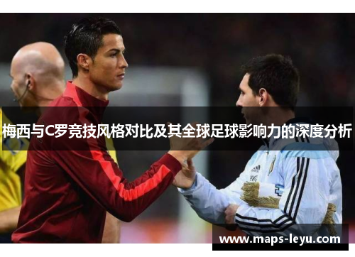 梅西与C罗竞技风格对比及其全球足球影响力的深度分析