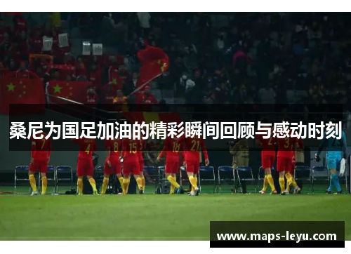 桑尼为国足加油的精彩瞬间回顾与感动时刻