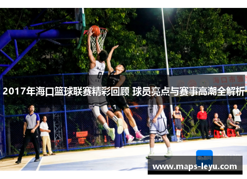 2017年海口篮球联赛精彩回顾 球员亮点与赛事高潮全解析