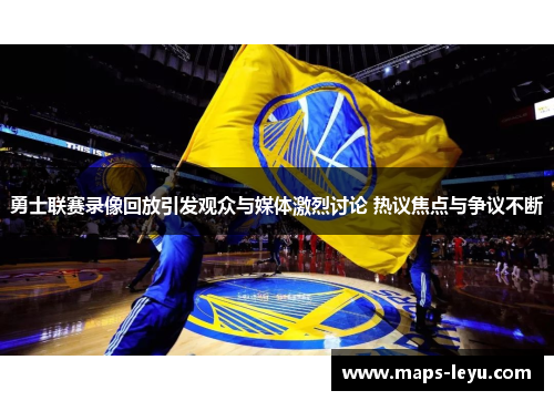 勇士联赛录像回放引发观众与媒体激烈讨论 热议焦点与争议不断