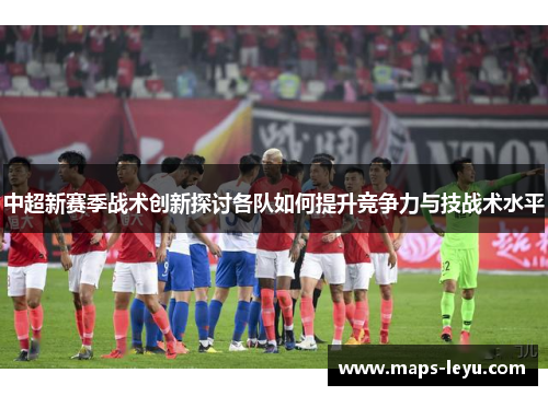中超新赛季战术创新探讨各队如何提升竞争力与技战术水平