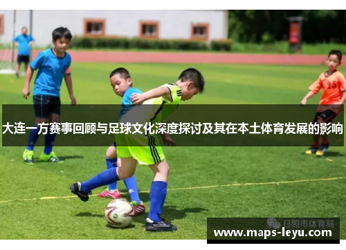 大连一方赛事回顾与足球文化深度探讨及其在本土体育发展的影响