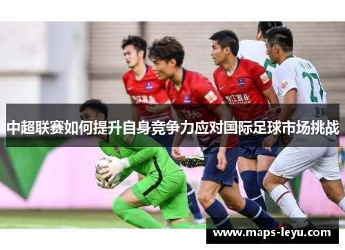 中超联赛如何提升自身竞争力应对国际足球市场挑战
