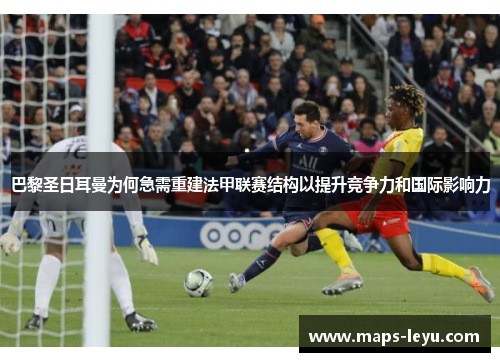 巴黎圣日耳曼为何急需重建法甲联赛结构以提升竞争力和国际影响力
