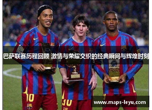 巴萨联赛历程回顾 激情与荣耀交织的经典瞬间与辉煌时刻