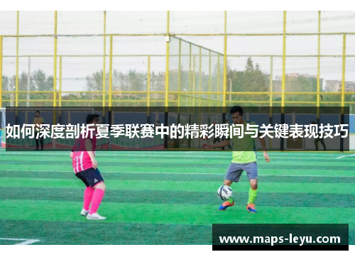 如何深度剖析夏季联赛中的精彩瞬间与关键表现技巧