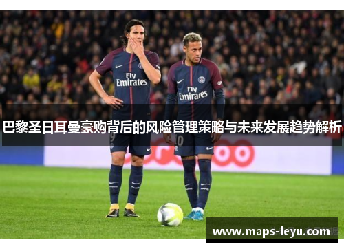 巴黎圣日耳曼豪购背后的风险管理策略与未来发展趋势解析