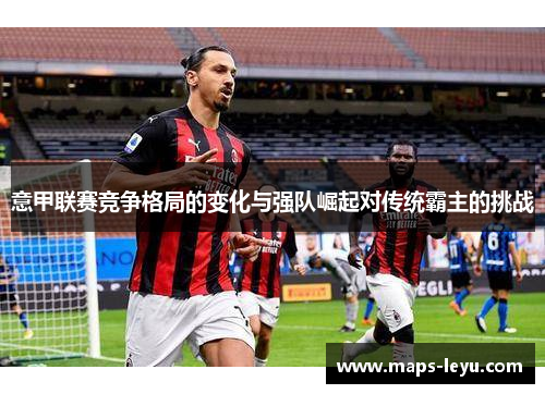 意甲联赛竞争格局的变化与强队崛起对传统霸主的挑战