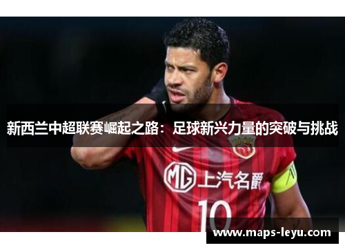 新西兰中超联赛崛起之路：足球新兴力量的突破与挑战