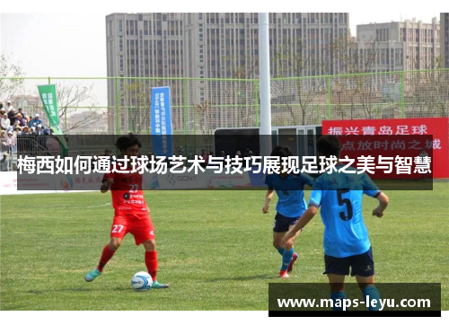 梅西如何通过球场艺术与技巧展现足球之美与智慧