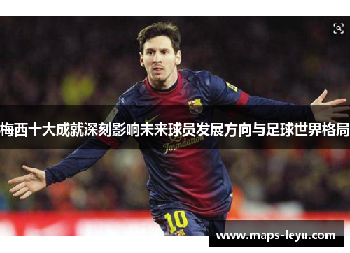 梅西十大成就深刻影响未来球员发展方向与足球世界格局