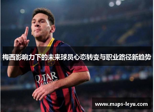 梅西影响力下的未来球员心态转变与职业路径新趋势