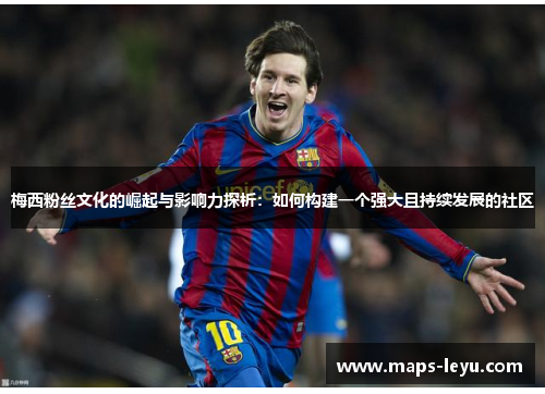 梅西粉丝文化的崛起与影响力探析：如何构建一个强大且持续发展的社区