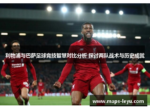 利物浦与巴萨足球竞技智慧对比分析 探讨两队战术与历史成就