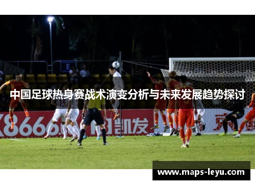 中国足球热身赛战术演变分析与未来发展趋势探讨