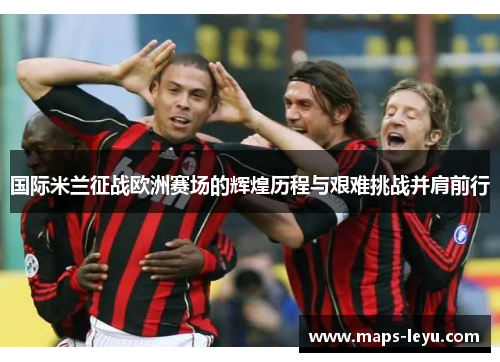 国际米兰征战欧洲赛场的辉煌历程与艰难挑战并肩前行