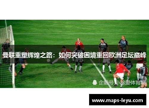 曼联重塑辉煌之路：如何突破困境重回欧洲足坛巅峰