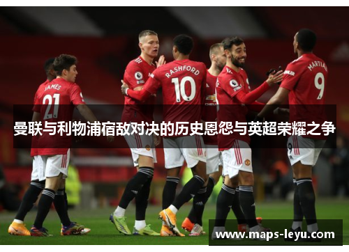 曼联与利物浦宿敌对决的历史恩怨与英超荣耀之争