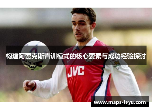 构建阿贾克斯青训模式的核心要素与成功经验探讨