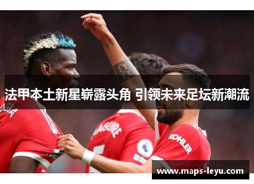 法甲本土新星崭露头角 引领未来足坛新潮流