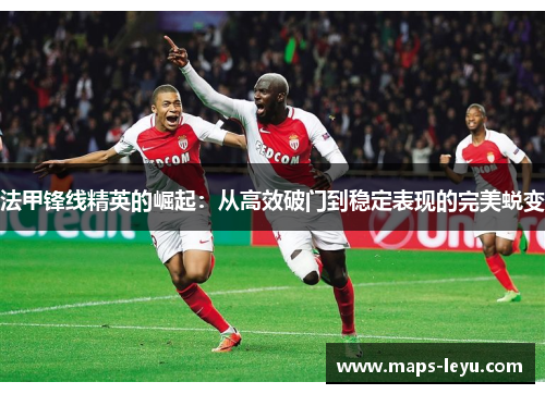 法甲锋线精英的崛起：从高效破门到稳定表现的完美蜕变