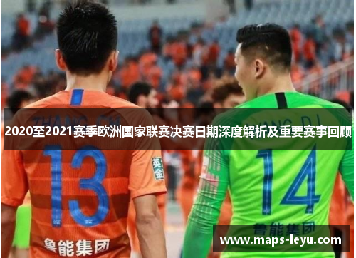 2020至2021赛季欧洲国家联赛决赛日期深度解析及重要赛事回顾
