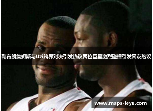 勒布朗詹姆斯与Uzi跨界对决引发热议两位巨星激烈碰撞引发网友热议