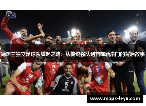 德黑兰独立足球队崛起之路：从传统强队到首都新豪门的背后故事
