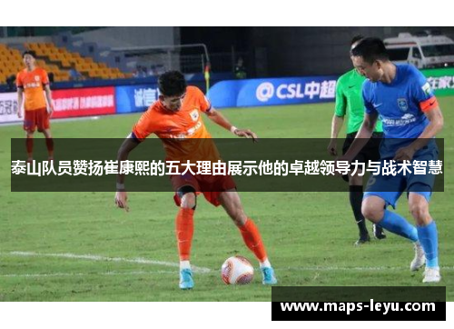 泰山队员赞扬崔康熙的五大理由展示他的卓越领导力与战术智慧