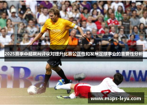 2025赛季中超裁判评议对提升比赛公正性和发展足球事业的重要性分析