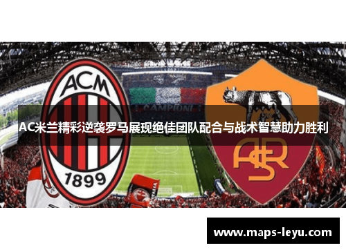 AC米兰精彩逆袭罗马展现绝佳团队配合与战术智慧助力胜利